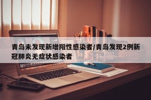 青岛未发现新增阳性感染者/青岛发现2例新冠肺炎无症状感染者