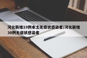 河北新增19例本土无症状感染者/河北新增30例无症状感染者
