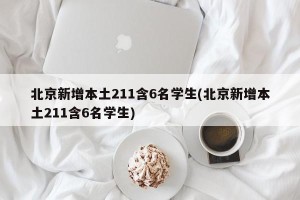 北京新增本土211含6名学生(北京新增本土211含6名学生)