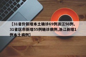 【31省份新增本土确诊69例浙江56例,31省区市新增55例确诊病例,浙江新增1例本土病例】