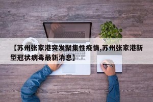 【苏州张家港突发聚集性疫情,苏州张家港新型冠状病毒最新消息】