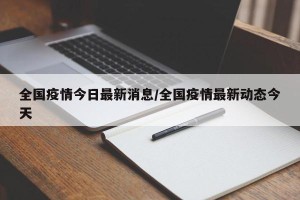 全国疫情今日最新消息/全国疫情最新动态今天