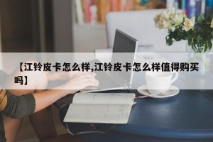【江铃皮卡怎么样,江铃皮卡怎么样值得购买吗】