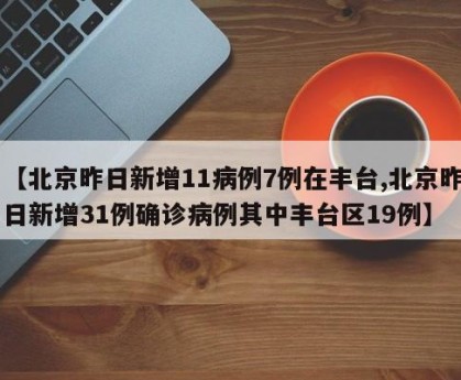 【北京昨日新增11病例7例在丰台,北京昨日新增31例确诊病例其中丰台区19例】