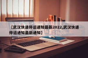 【武汉快递停运通知最新2022,武汉快递停运通知最新通知】