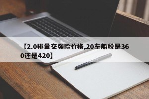 【2.0排量交强险价格,20车船税是360还是420】