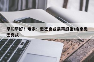 早阳早好？专家：奥密克戎易再感染/南京奥密克戎