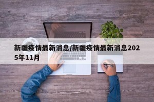 新疆疫情最新消息/新疆疫情最新消息2025年11月