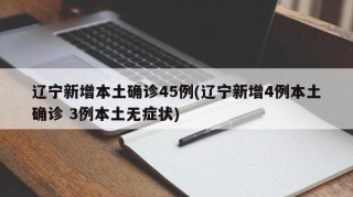 辽宁新增本土确诊45例(辽宁新增4例本土确诊 3例本土无症状)