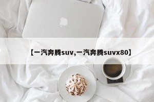 【一汽奔腾suv,一汽奔腾suvx80】