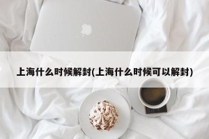 上海什么时候解封(上海什么时候可以解封)