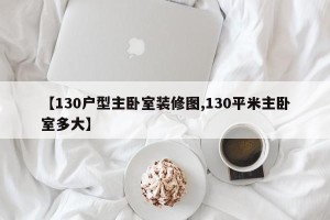 【130户型主卧室装修图,130平米主卧室多大】