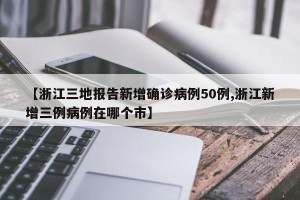 【浙江三地报告新增确诊病例50例,浙江新增三例病例在哪个市】