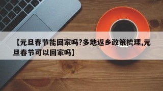 【元旦春节能回家吗?多地返乡政策梳理,元旦春节可以回家吗】