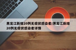 黑龙江新增20例无症状感染者/黑龙江新增20例无症状感染者详情