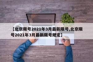 【北京限号2021年3月最新限号,北京限号2021年3月最新限号规定】