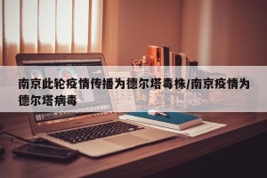南京此轮疫情传播为德尔塔毒株/南京疫情为德尔塔病毒