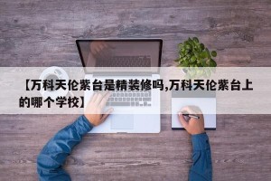 【万科天伦紫台是精装修吗,万科天伦紫台上的哪个学校】