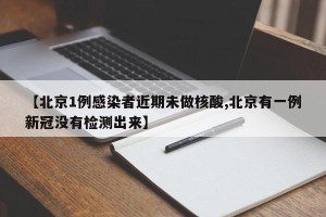 【北京1例感染者近期未做核酸,北京有一例新冠没有检测出来】