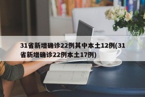 31省新增确诊22例其中本土12例(31省新增确诊22例本土17例)