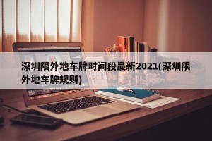 深圳限外地车牌时间段最新2021(深圳限外地车牌规则)