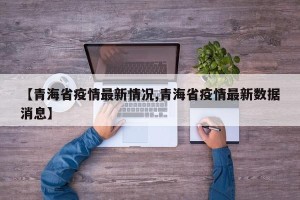 【青海省疫情最新情况,青海省疫情最新数据消息】