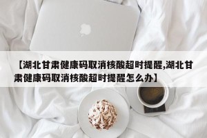 【湖北甘肃健康码取消核酸超时提醒,湖北甘肃健康码取消核酸超时提醒怎么办】