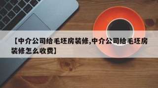 【中介公司给毛坯房装修,中介公司给毛坯房装修怎么收费】