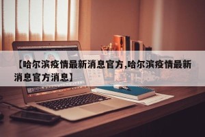 【哈尔滨疫情最新消息官方,哈尔滨疫情最新消息官方消息】