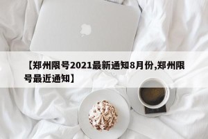 【郑州限号2021最新通知8月份,郑州限号最近通知】