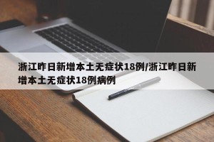 浙江昨日新增本土无症状18例/浙江昨日新增本土无症状18例病例