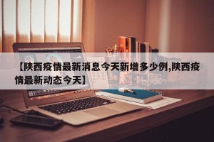 【陕西疫情最新消息今天新增多少例,陕西疫情最新动态今天】