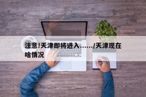 注意!天津即将进入....../天津现在啥情况