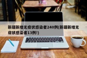 新疆新增无症状感染者240例(新疆新增无症状感染者13例!)