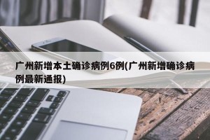 广州新增本土确诊病例6例(广州新增确诊病例最新通报)