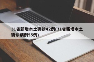 31省新增本土确诊42例(31省新增本土确诊病例55例)