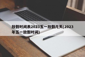 放假时间表2023五一放假几天(2023年五一放假时间)