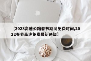 【2023高速公路春节期间免费时间,2022春节高速免费最新通知】