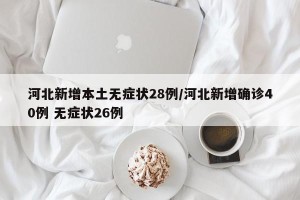 河北新增本土无症状28例/河北新增确诊40例 无症状26例