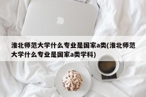 淮北师范大学什么专业是国家a类(淮北师范大学什么专业是国家a类学科)