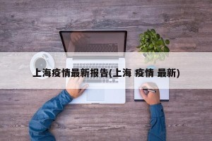 上海疫情最新报告(上海 疫情 最新)