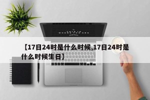 【17日24时是什么时候,17日24时是什么时候生日】