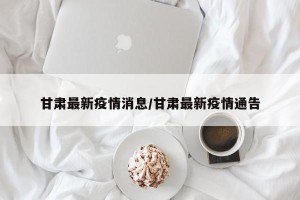 甘肃最新疫情消息/甘肃最新疫情通告