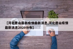 【河北唐山最新疫情最新消息,河北唐山疫情最新消息2020分布】