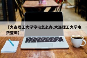 【大连理工大学停电怎么办,大连理工大学电费查询】