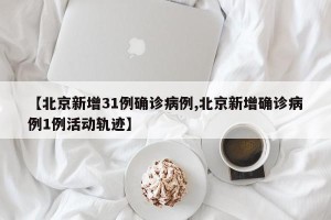 【北京新增31例确诊病例,北京新增确诊病例1例活动轨迹】