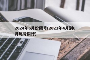 2024年6月份限号(2021年4月到6月尾号限行)