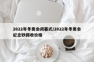 2022年冬奥会闭幕式/2022年冬奥会纪念钞回收价格
