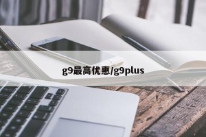 g9最高优惠/g9plus