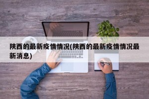 陕西的最新疫情情况(陕西的最新疫情情况最新消息)